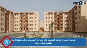 «فرصة ذهبية» طريقة التقديم على وحدات الإسكان بديل شقق الإيجار القديم وشروطها